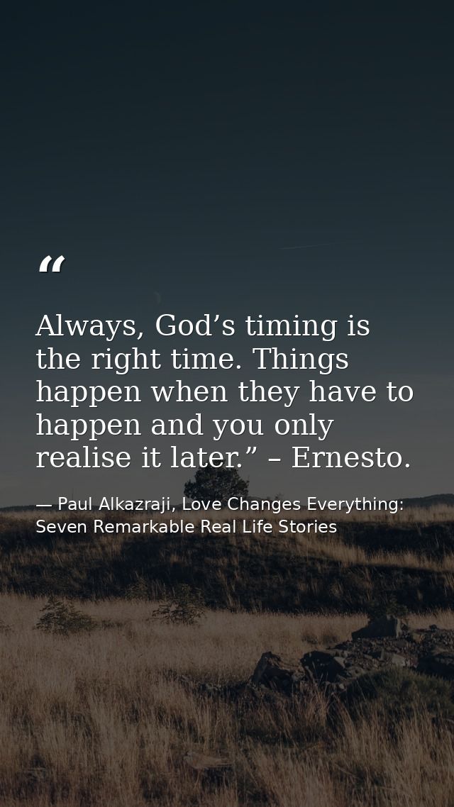Always, God’s timing is the right time. Things happen when they have to happen and you only realise it later.” – Ernesto — Paul Alkazraji, Love Changes Everything: Seven Remarkable Real Life Stories