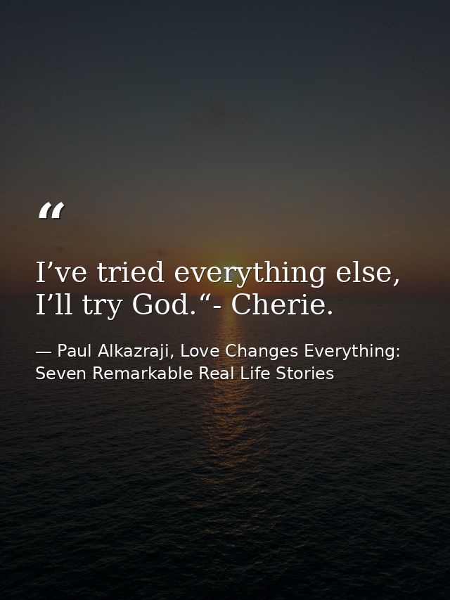 I’ve tried everything else, I’ll try God.“- Cherie. — Paul Alkazraji, Love Changes Everything: Seven Remarkable Real Life Stories