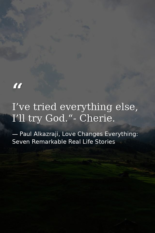 I’ve tried everything else, I’ll try God.“- Cherie. — Paul Alkazraji, Love Changes Everything: Seven Remarkable Real Life Stories