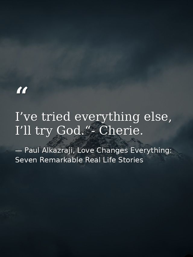 I’ve tried everything else, I’ll try God.“- Cherie. — Paul Alkazraji, Love Changes Everything: Seven Remarkable Real Life Stories