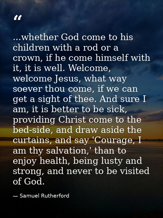 ...whether God come to his children with a rod or a crown, if he come himself with it, it is well. Welcome, welcome Jesu — Samuel Rutherford