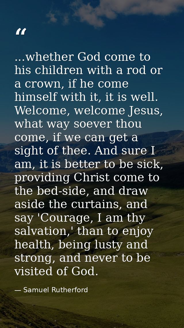...whether God come to his children with a rod or a crown, if he come himself with it, it is well. Welcome, welcome Jesu — Samuel Rutherford