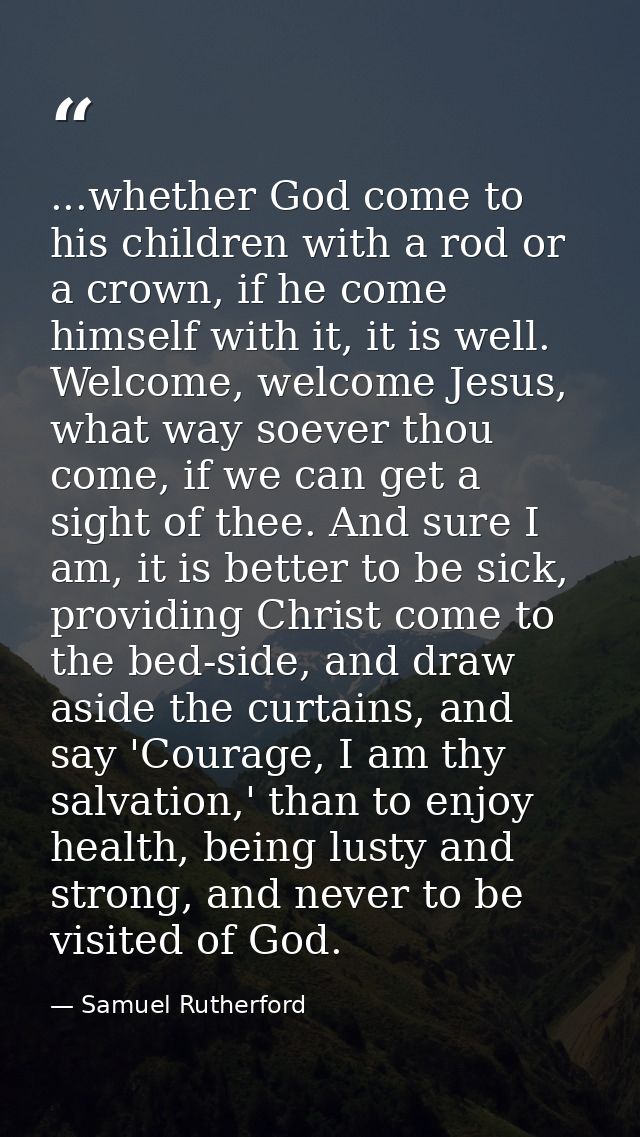 ...whether God come to his children with a rod or a crown, if he come himself with it, it is well. Welcome, welcome Jesu — Samuel Rutherford