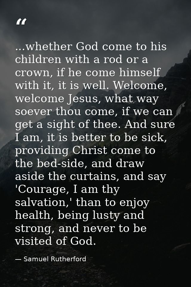 ...whether God come to his children with a rod or a crown, if he come himself with it, it is well. Welcome, welcome Jesu — Samuel Rutherford