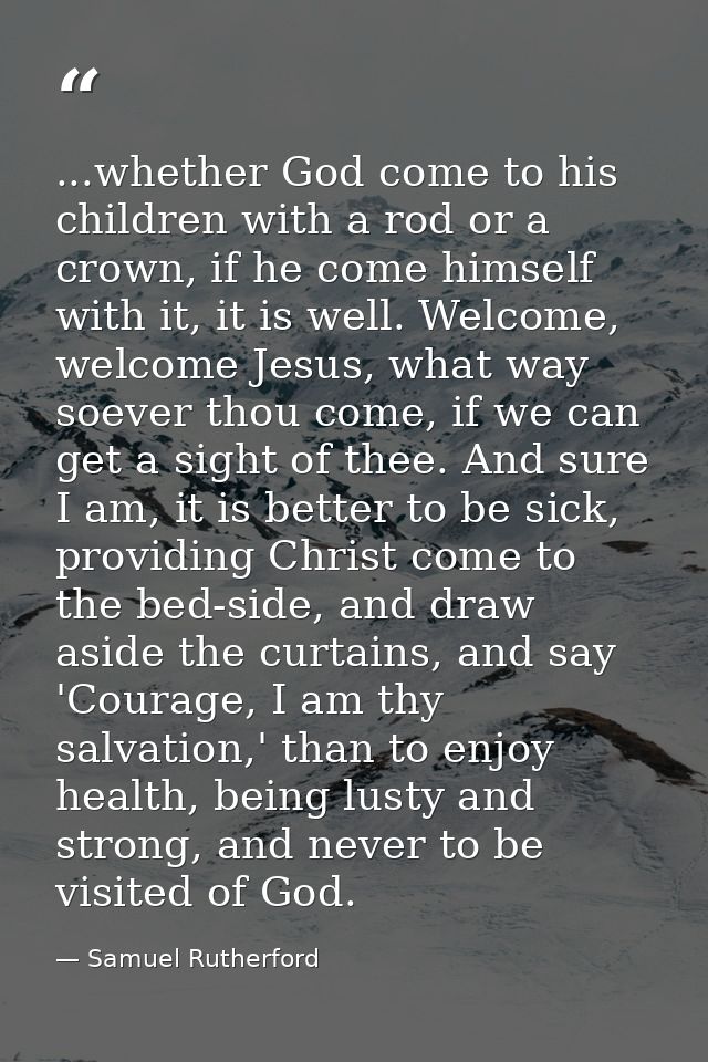 ...whether God come to his children with a rod or a crown, if he come himself with it, it is well. Welcome, welcome Jesu — Samuel Rutherford