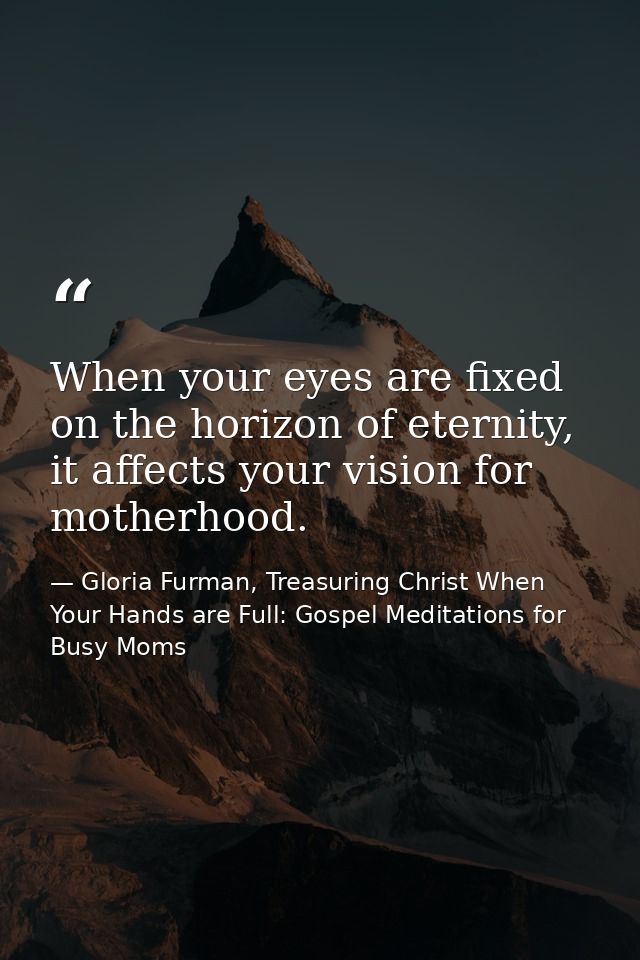 When your eyes are fixed on the horizon of eternity, it affects your vision for motherhood. — Gloria Furman, Treasuring Christ When Your Hands are Full: Gospel Meditations for Busy Moms