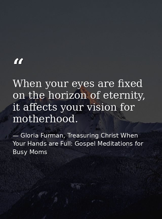 When your eyes are fixed on the horizon of eternity, it affects your vision for motherhood. — Gloria Furman, Treasuring Christ When Your Hands are Full: Gospel Meditations for Busy Moms