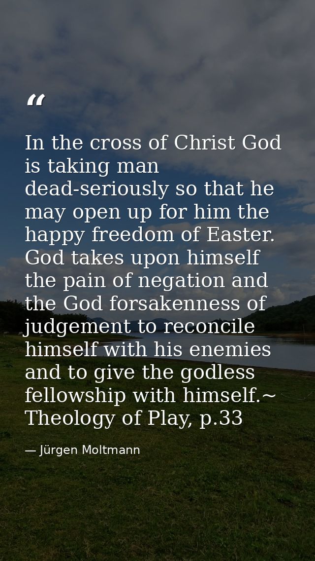 In the cross of Christ God is taking man dead-seriously so that he may open up for him the happy freedom of Easter. God  — Jürgen Moltmann