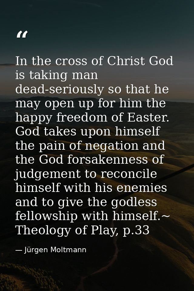 In the cross of Christ God is taking man dead-seriously so that he may open up for him the happy freedom of Easter. God  — Jürgen Moltmann