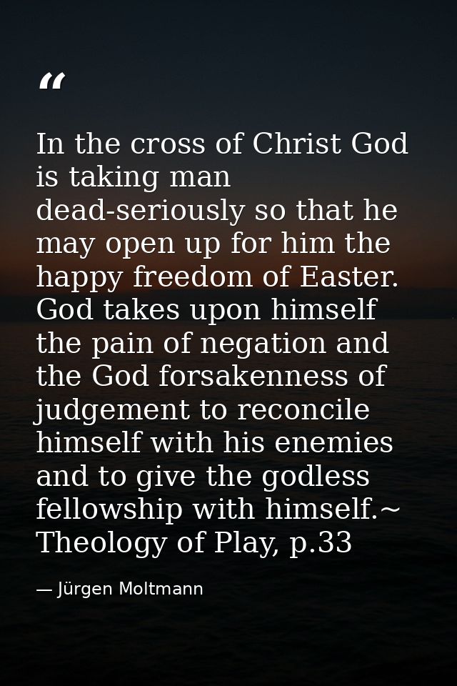 In the cross of Christ God is taking man dead-seriously so that he may open up for him the happy freedom of Easter. God  — Jürgen Moltmann