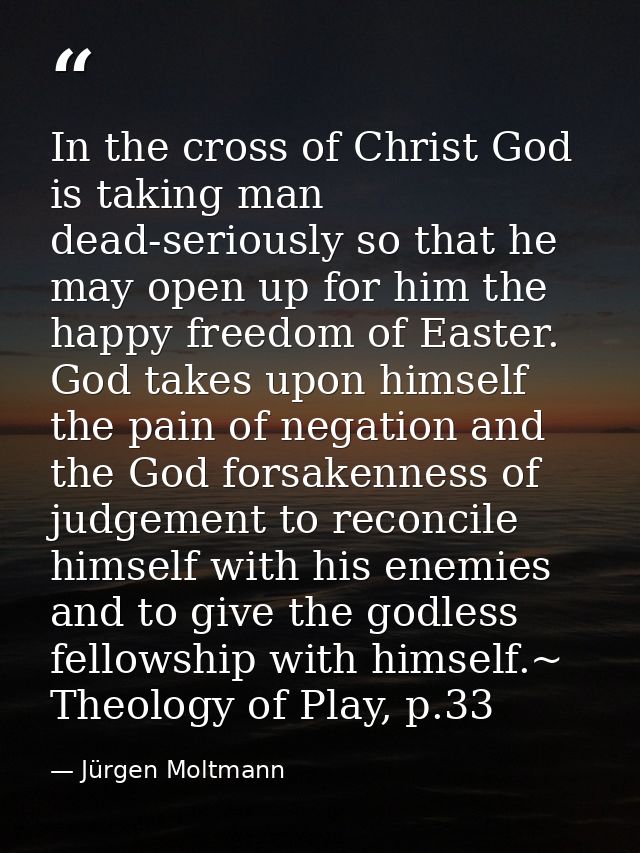 In the cross of Christ God is taking man dead-seriously so that he may open up for him the happy freedom of Easter. God  — Jürgen Moltmann