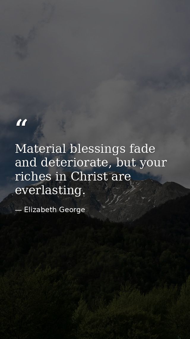 Material blessings fade and deteriorate, but your riches in Christ are everlasting. — Elizabeth George