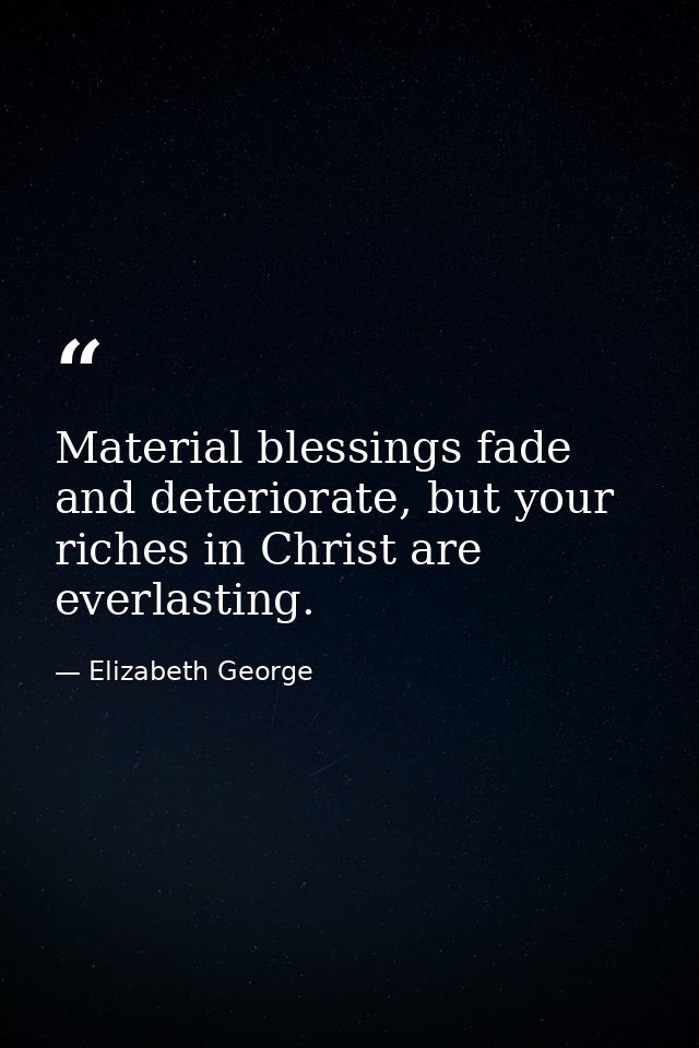 Material blessings fade and deteriorate, but your riches in Christ are everlasting. — Elizabeth George