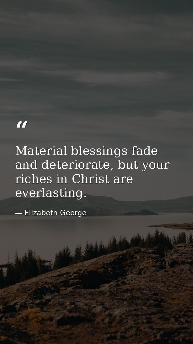 Material blessings fade and deteriorate, but your riches in Christ are everlasting. — Elizabeth George