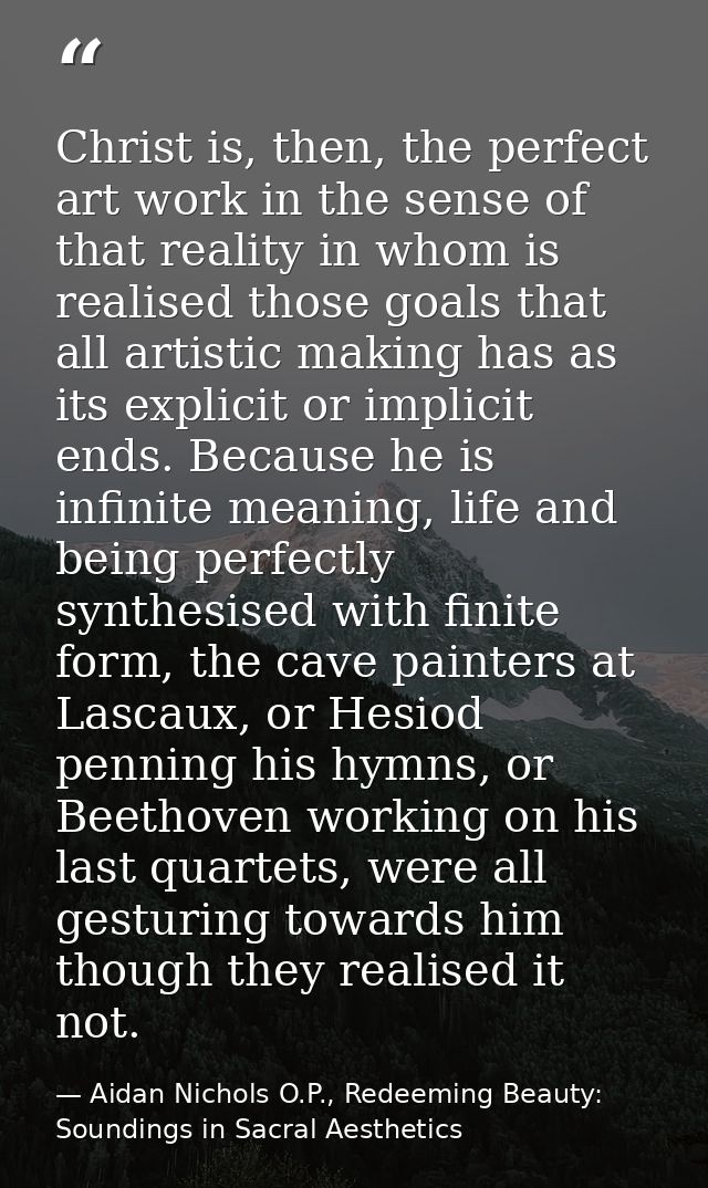 Christ is, then, the perfect art work in the sense of that reality in whom is realised those goals that all artistic mak — Aidan Nichols O.P., Redeeming Beauty: Soundings in Sacral Aesthetics