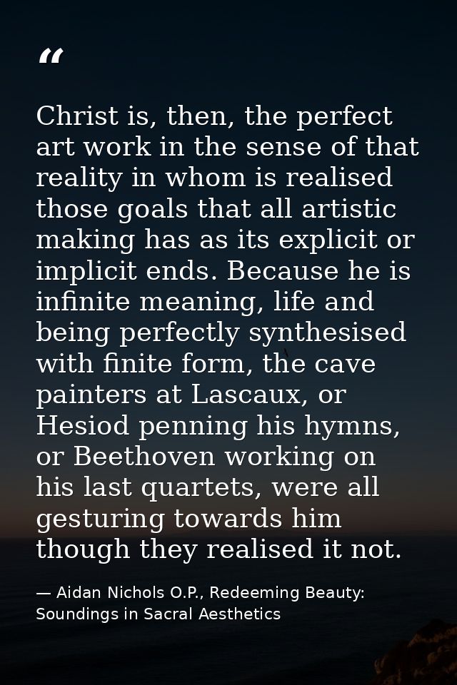 Christ is, then, the perfect art work in the sense of that reality in whom is realised those goals that all artistic mak — Aidan Nichols O.P., Redeeming Beauty: Soundings in Sacral Aesthetics