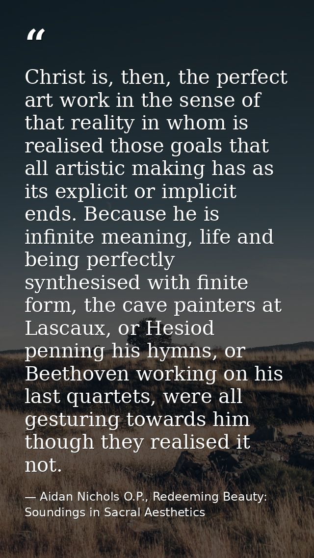 Christ is, then, the perfect art work in the sense of that reality in whom is realised those goals that all artistic mak — Aidan Nichols O.P., Redeeming Beauty: Soundings in Sacral Aesthetics