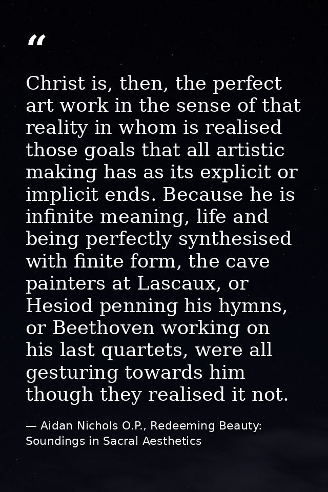 Christ is, then, the perfect art work in the sense of that reality in whom is realised those goals that all artistic mak — Aidan Nichols O.P., Redeeming Beauty: Soundings in Sacral Aesthetics