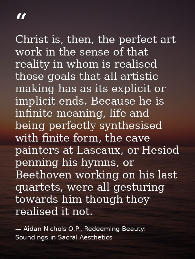 Christ is, then, the perfect art work in the sense of that reality in whom is realised those goals that all artistic mak — Aidan Nichols O.P., Redeeming Beauty: Soundings in Sacral Aesthetics