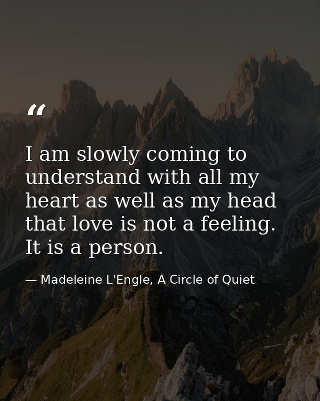 I am slowly coming to understand with all my heart as well as my head that love is not a feeling. It is a person. — Madeleine L'Engle, A Circle of Quiet