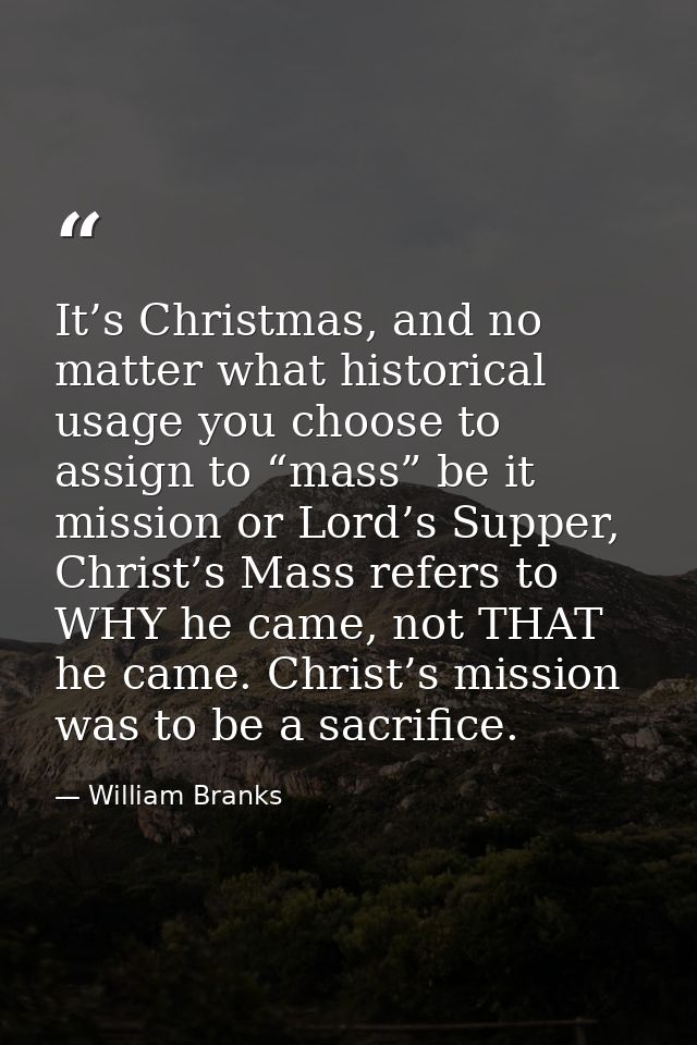 It’s Christmas, and no matter what historical usage you choose to assign to “mass” be it mission or Lord’s Supper, Chris — William Branks