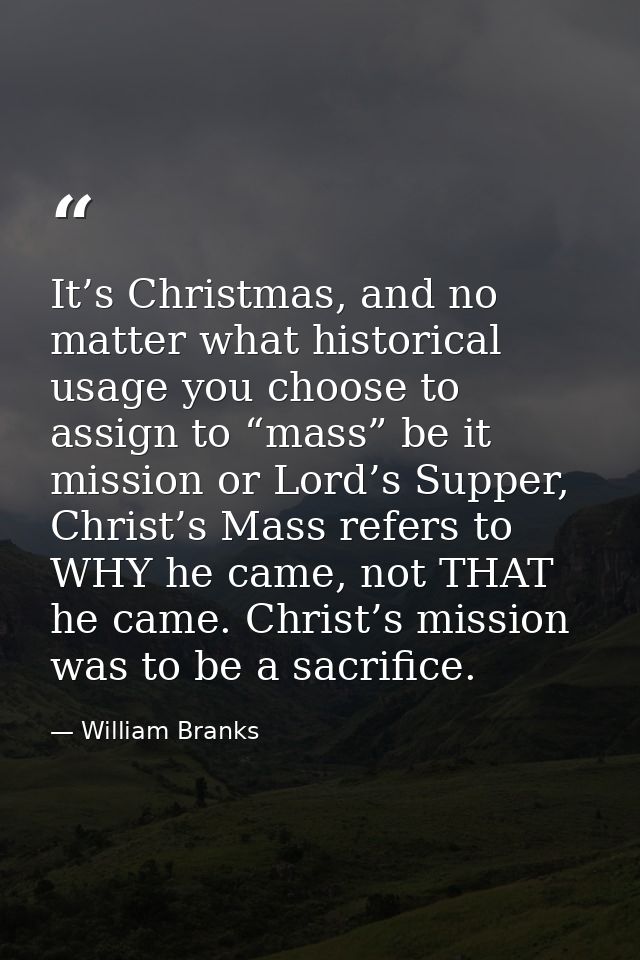 It’s Christmas, and no matter what historical usage you choose to assign to “mass” be it mission or Lord’s Supper, Chris — William Branks