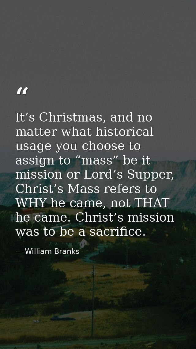 It’s Christmas, and no matter what historical usage you choose to assign to “mass” be it mission or Lord’s Supper, Chris — William Branks