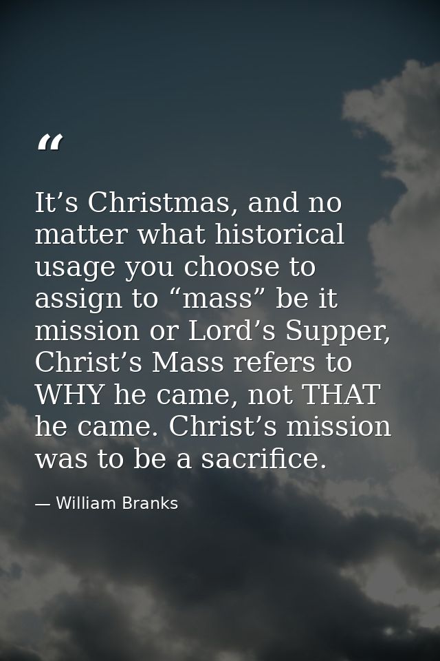 It’s Christmas, and no matter what historical usage you choose to assign to “mass” be it mission or Lord’s Supper, Chris — William Branks