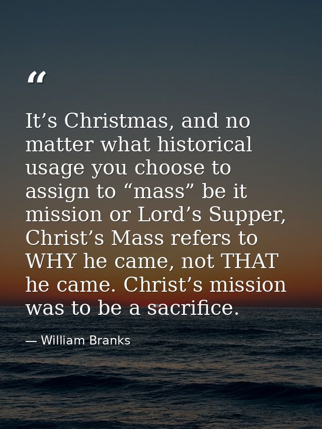It’s Christmas, and no matter what historical usage you choose to assign to “mass” be it mission or Lord’s Supper, Chris — William Branks