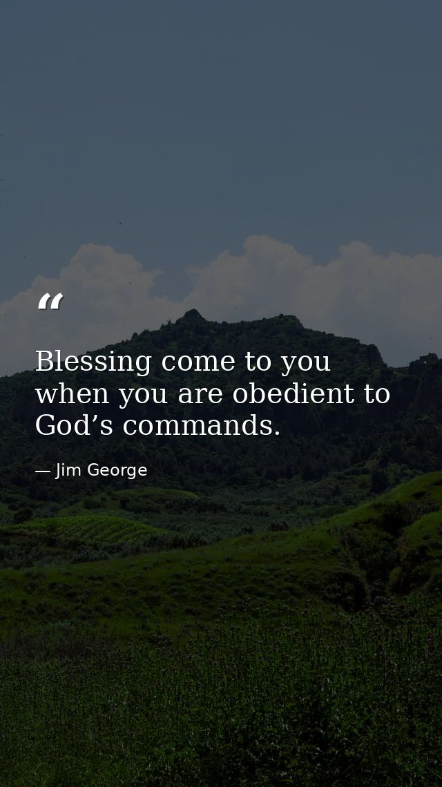 Blessing come to you when you are obedient to God’s commands. — Jim George