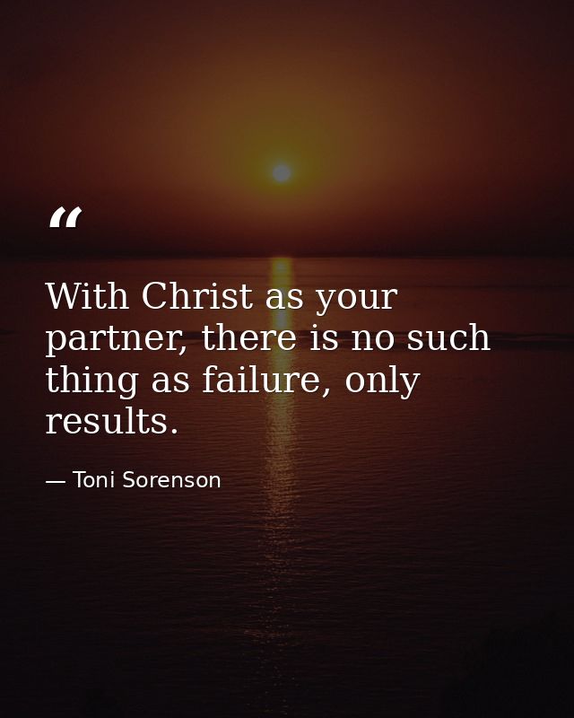 With Christ as your partner, there is no such thing as failure, only results. — Toni Sorenson