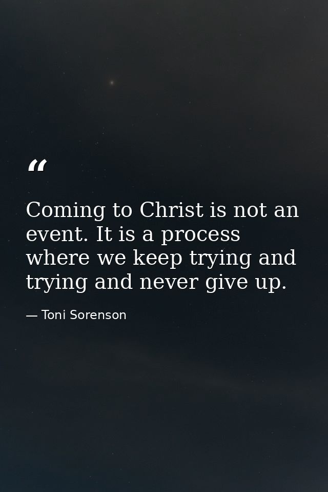 Coming to Christ is not an event. It is a process where we keep trying and trying and never give up. — Toni Sorenson