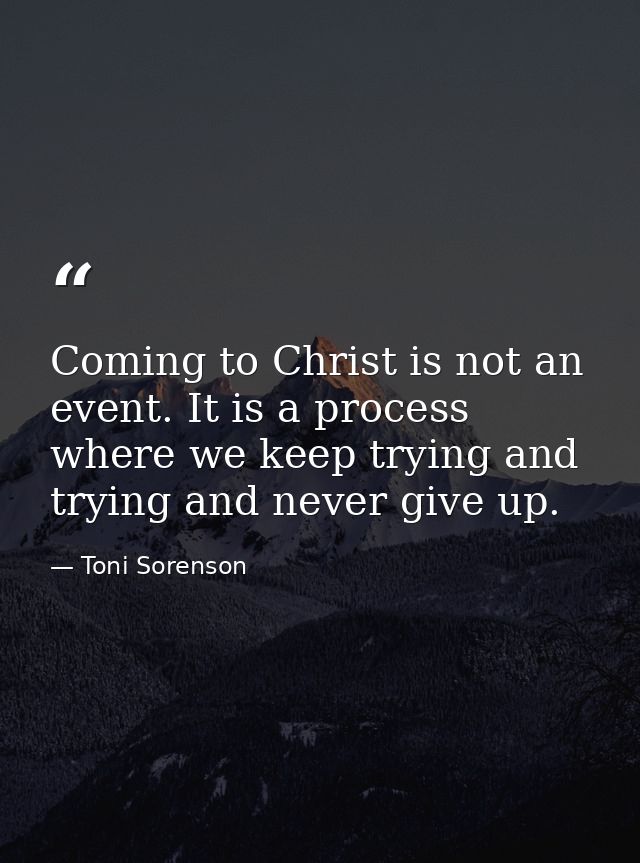 Coming to Christ is not an event. It is a process where we keep trying and trying and never give up. — Toni Sorenson