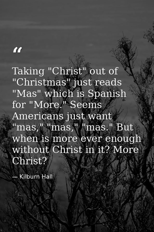 Taking "Christ" out of "Christmas" just reads "Mas" which is Spanish for "More." Seems Americans just want "mas," "mas," — Kilburn Hall