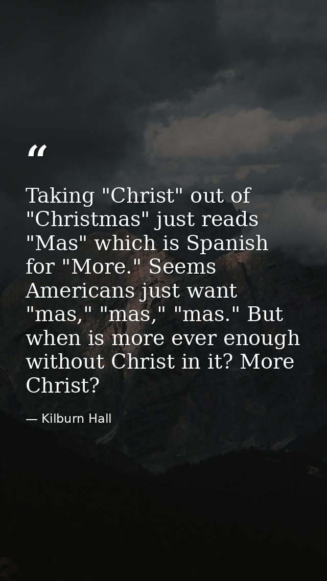 Taking "Christ" out of "Christmas" just reads "Mas" which is Spanish for "More." Seems Americans just want "mas," "mas," — Kilburn Hall