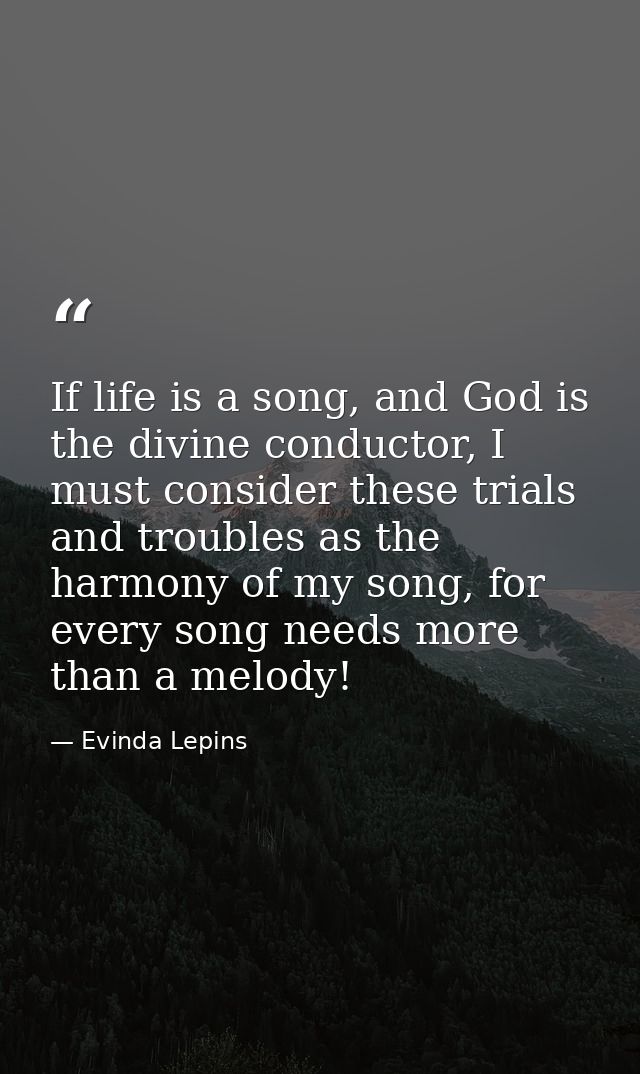 If life is a song, and God is the divine conductor, I must consider these trials and troubles as the harmony of my song, — Evinda Lepins