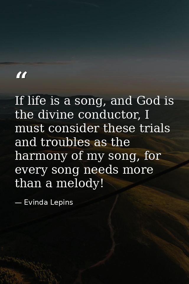 If life is a song, and God is the divine conductor, I must consider these trials and troubles as the harmony of my song, — Evinda Lepins