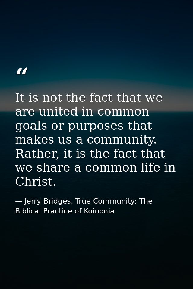 It is not the fact that we are united in common goals or purposes that makes us a community. Rather, it is the fact that — Jerry Bridges, True Community: The Biblical Practice of Koinonia