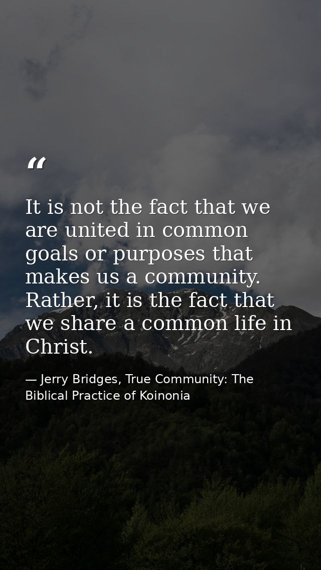 It is not the fact that we are united in common goals or purposes that makes us a community. Rather, it is the fact that — Jerry Bridges, True Community: The Biblical Practice of Koinonia