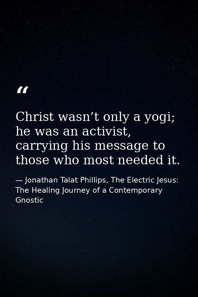 Christ wasn’t only a yogi; he was an activist, carrying his message to those who most needed it. — Jonathan Talat Phillips, The Electric Jesus: The Healing Journey of a Contemporary Gnostic