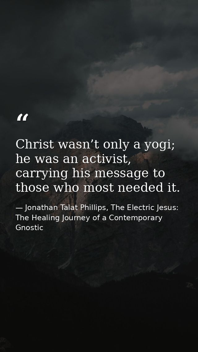 Christ wasn’t only a yogi; he was an activist, carrying his message to those who most needed it. — Jonathan Talat Phillips, The Electric Jesus: The Healing Journey of a Contemporary Gnostic