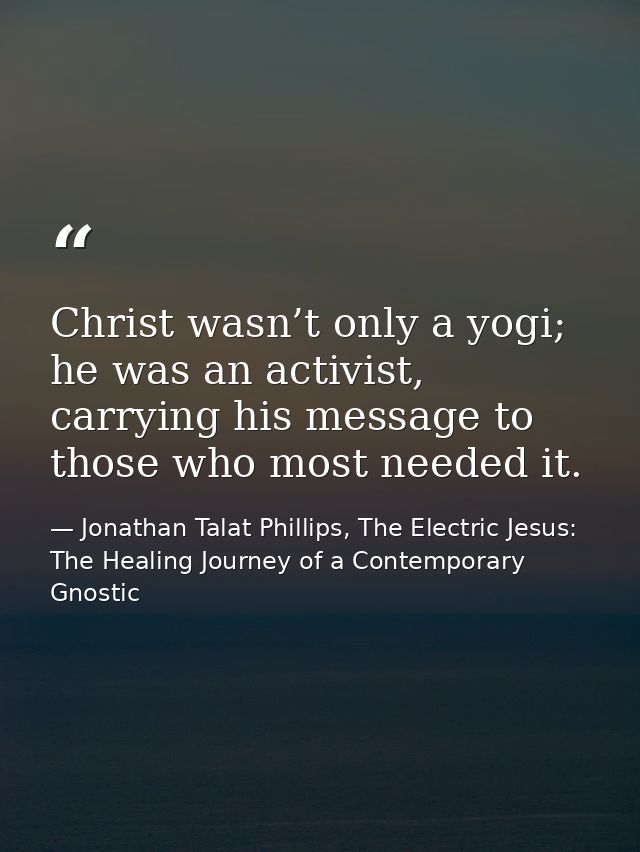 Christ wasn’t only a yogi; he was an activist, carrying his message to those who most needed it. — Jonathan Talat Phillips, The Electric Jesus: The Healing Journey of a Contemporary Gnostic