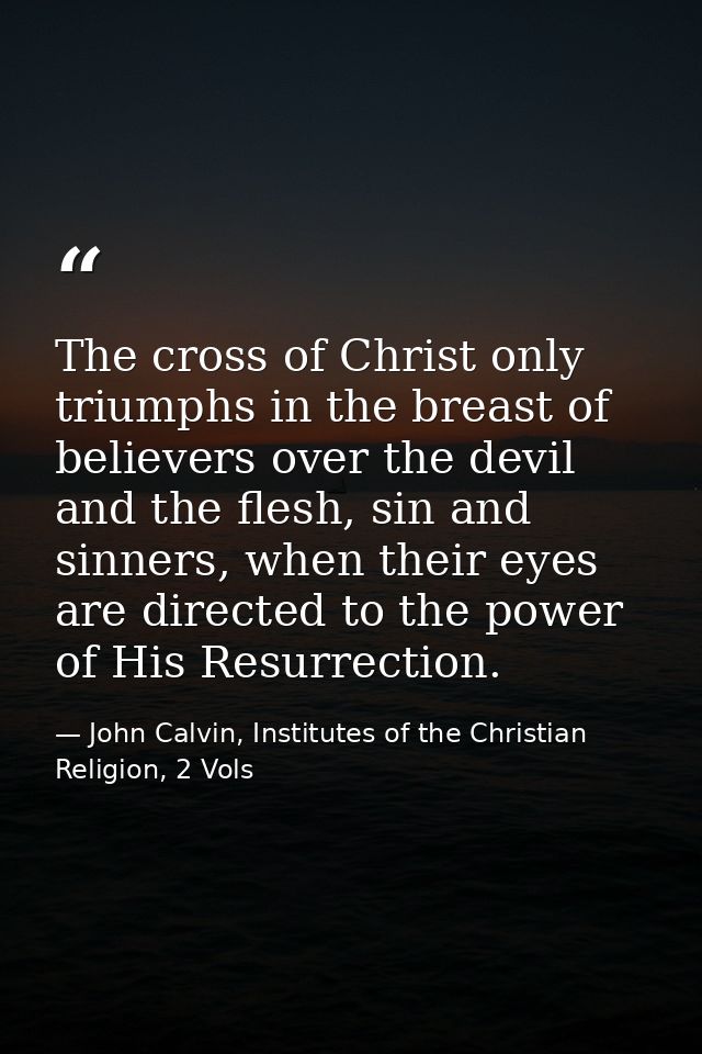 The cross of Christ only triumphs in the breast of believers over the devil and the flesh, sin and sinners, when their e — John Calvin, Institutes of the Christian Religion, 2 Vols
