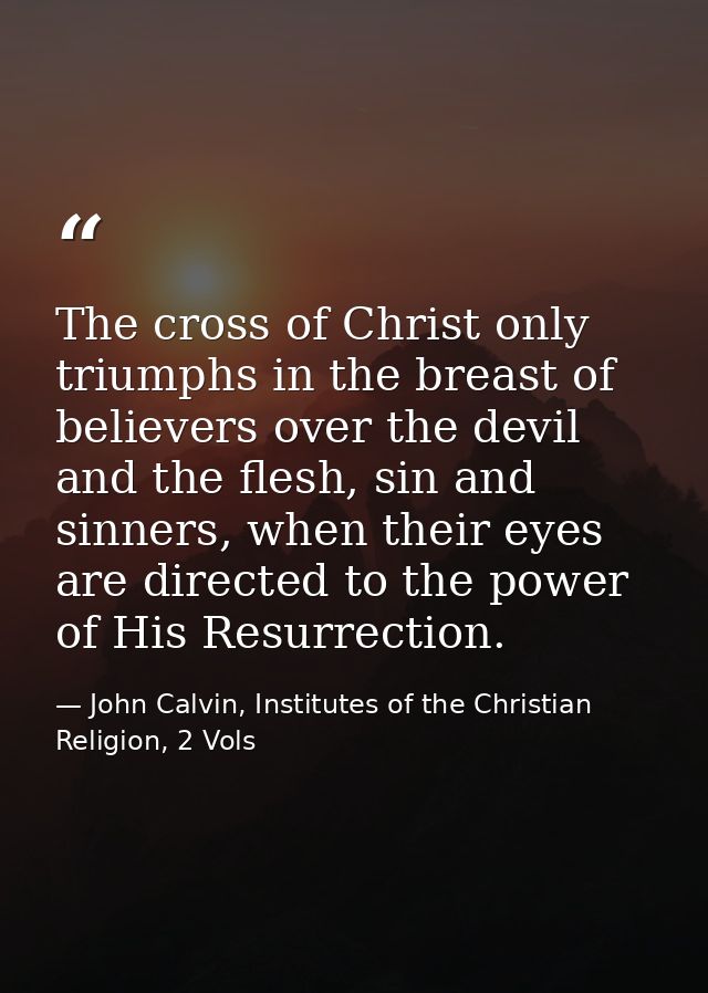 The cross of Christ only triumphs in the breast of believers over the devil and the flesh, sin and sinners, when their e — John Calvin, Institutes of the Christian Religion, 2 Vols