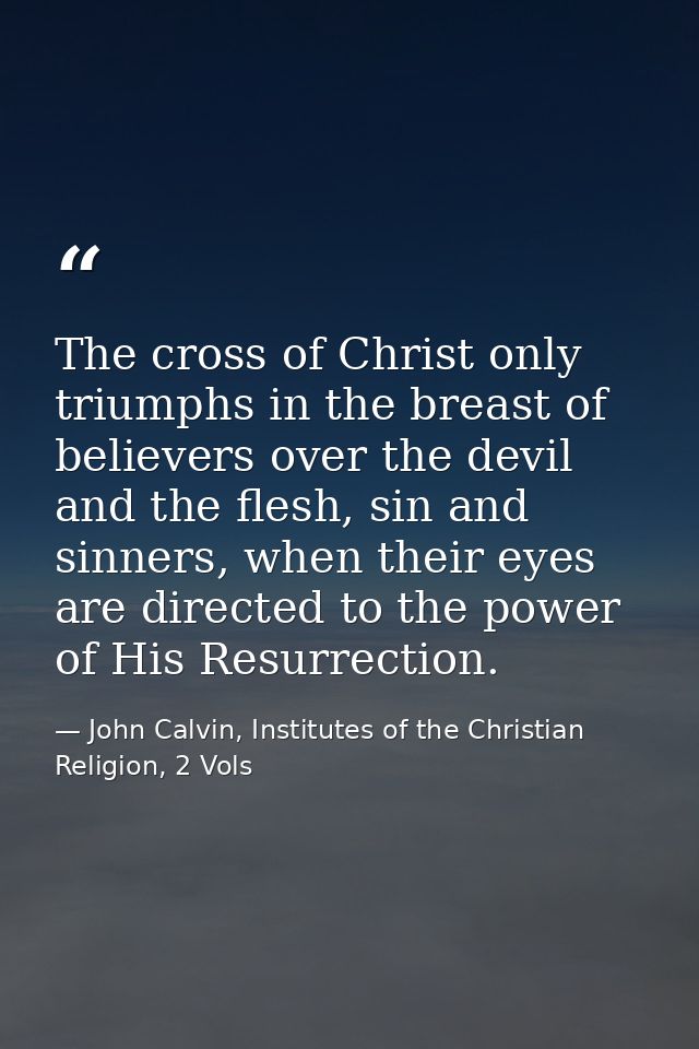 The cross of Christ only triumphs in the breast of believers over the devil and the flesh, sin and sinners, when their e — John Calvin, Institutes of the Christian Religion, 2 Vols