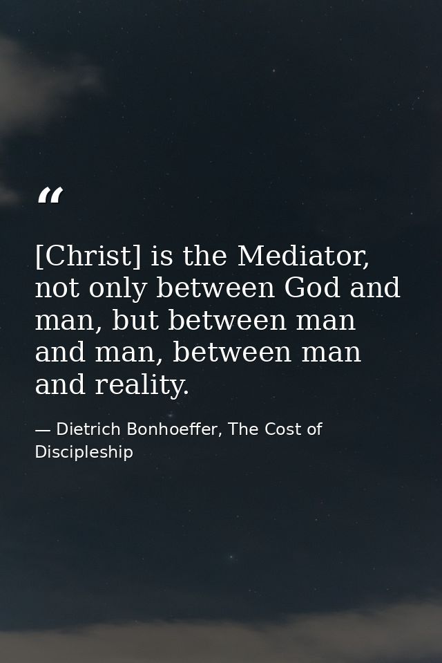 [Christ] is the Mediator, not only between God and man, but between man and man, between man and reality. — Dietrich Bonhoeffer, The Cost of Discipleship