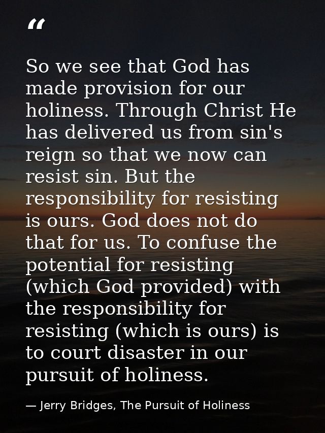 So we see that God has made provision for our holiness. Through Christ He has delivered us from sin's reign so that we n — Jerry Bridges, The Pursuit of Holiness