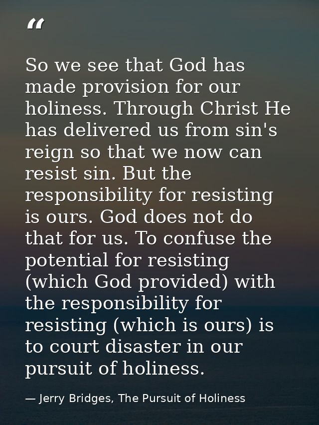 So we see that God has made provision for our holiness. Through Christ He has delivered us from sin's reign so that we n — Jerry Bridges, The Pursuit of Holiness