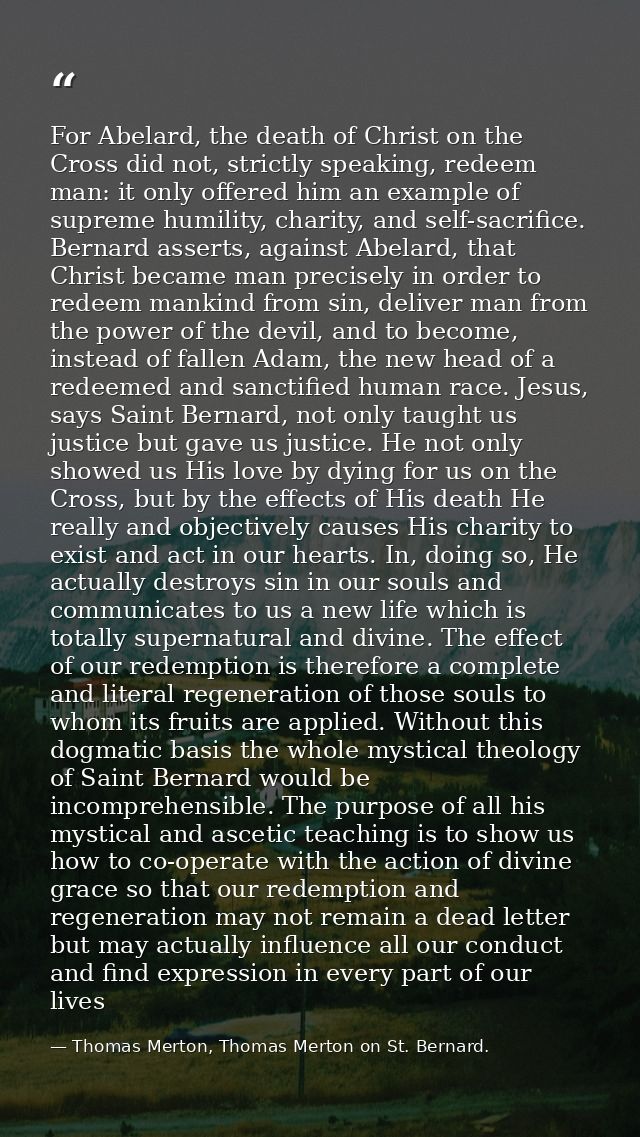 For Abelard, the death of Christ on the Cross did not, strictly speaking, redeem man: it only offered him an example of  — Thomas Merton, Thomas Merton on St. Bernard.