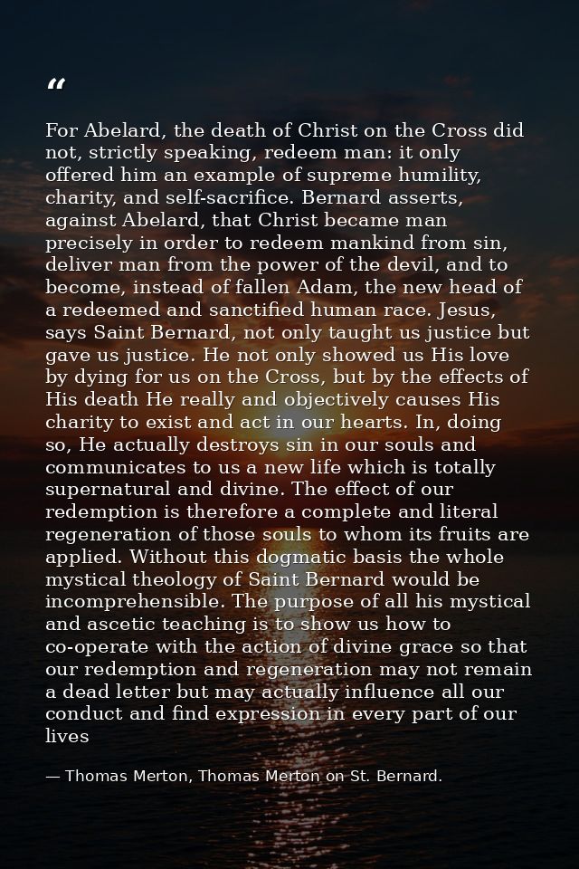 For Abelard, the death of Christ on the Cross did not, strictly speaking, redeem man: it only offered him an example of  — Thomas Merton, Thomas Merton on St. Bernard.